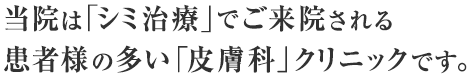 当院は「シミ治療」でご来院される患者様の多い「皮膚科」クリニックです。